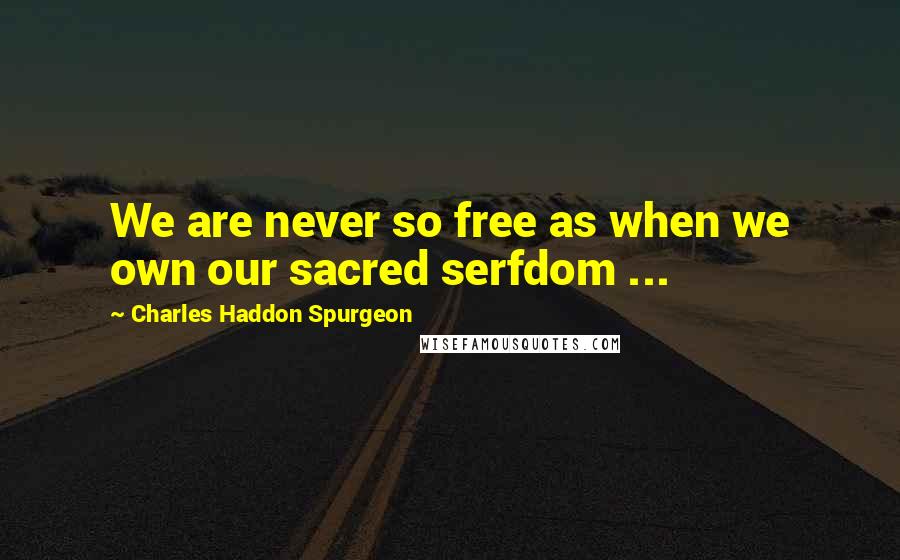 Charles Haddon Spurgeon Quotes: We are never so free as when we own our sacred serfdom ...
