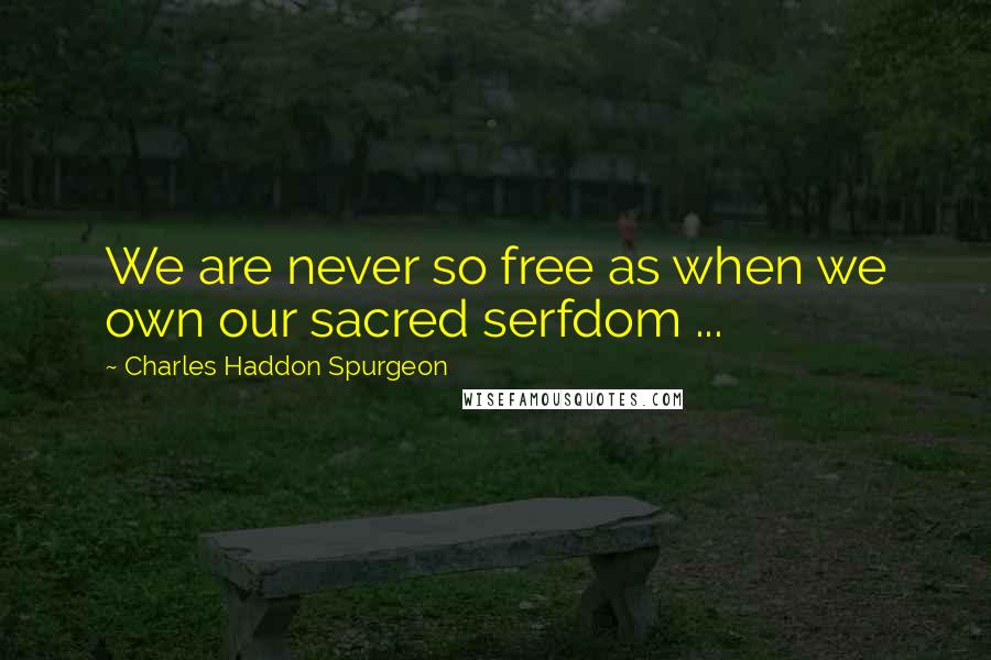 Charles Haddon Spurgeon Quotes: We are never so free as when we own our sacred serfdom ...