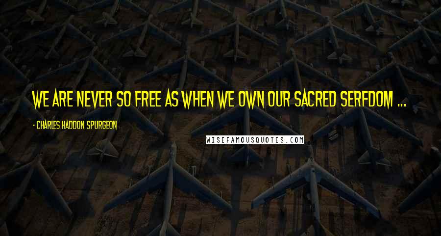 Charles Haddon Spurgeon Quotes: We are never so free as when we own our sacred serfdom ...