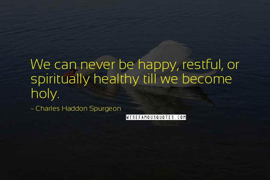 Charles Haddon Spurgeon Quotes: We can never be happy, restful, or spiritually healthy till we become holy.