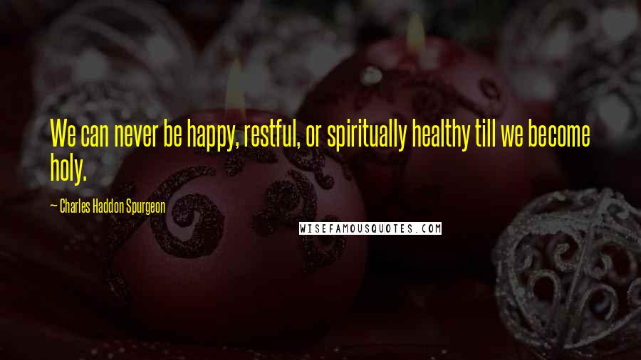 Charles Haddon Spurgeon Quotes: We can never be happy, restful, or spiritually healthy till we become holy.