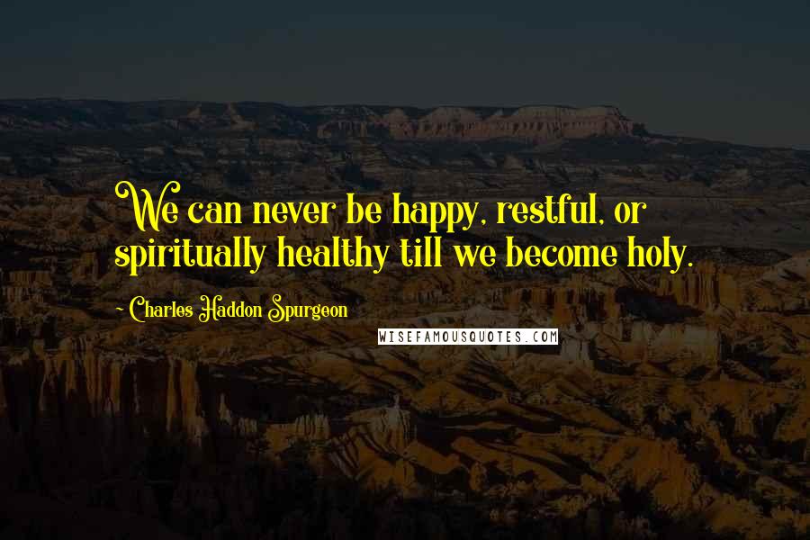 Charles Haddon Spurgeon Quotes: We can never be happy, restful, or spiritually healthy till we become holy.