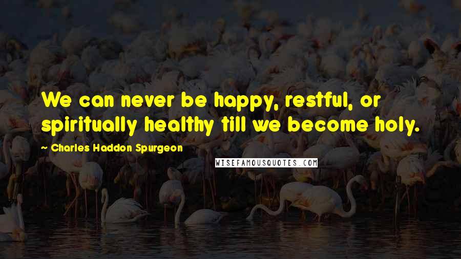 Charles Haddon Spurgeon Quotes: We can never be happy, restful, or spiritually healthy till we become holy.