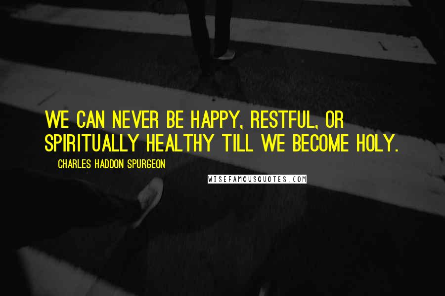 Charles Haddon Spurgeon Quotes: We can never be happy, restful, or spiritually healthy till we become holy.