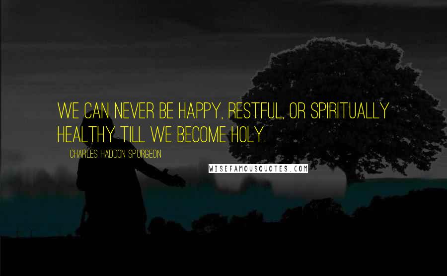 Charles Haddon Spurgeon Quotes: We can never be happy, restful, or spiritually healthy till we become holy.