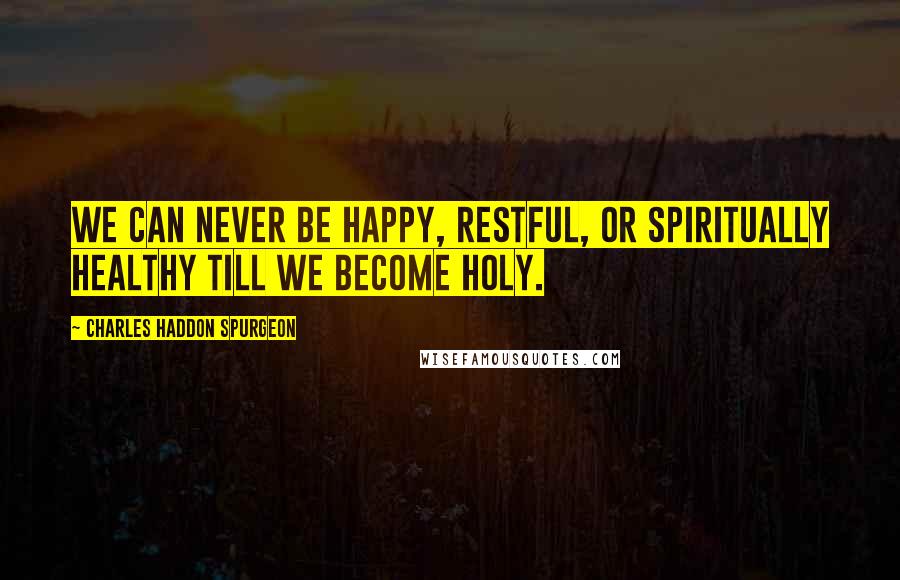 Charles Haddon Spurgeon Quotes: We can never be happy, restful, or spiritually healthy till we become holy.