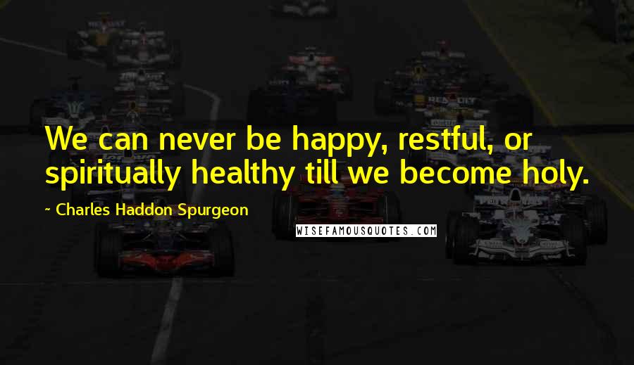 Charles Haddon Spurgeon Quotes: We can never be happy, restful, or spiritually healthy till we become holy.
