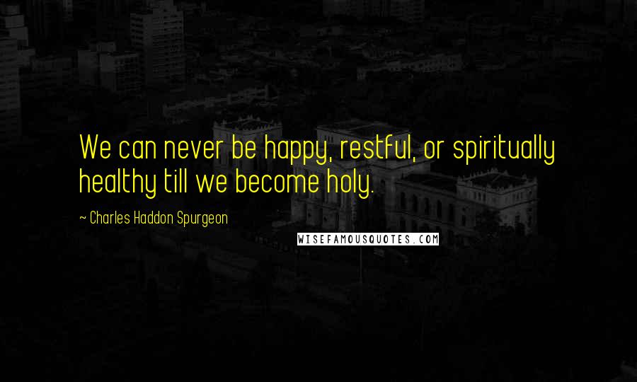 Charles Haddon Spurgeon Quotes: We can never be happy, restful, or spiritually healthy till we become holy.