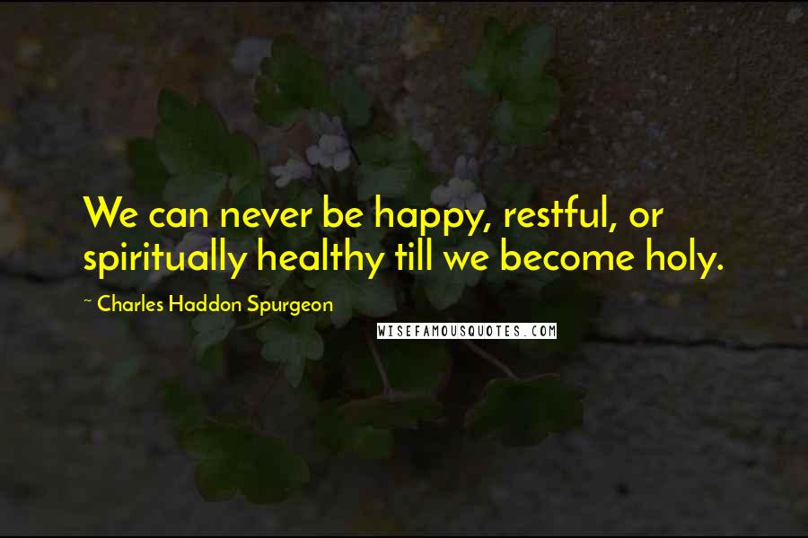 Charles Haddon Spurgeon Quotes: We can never be happy, restful, or spiritually healthy till we become holy.