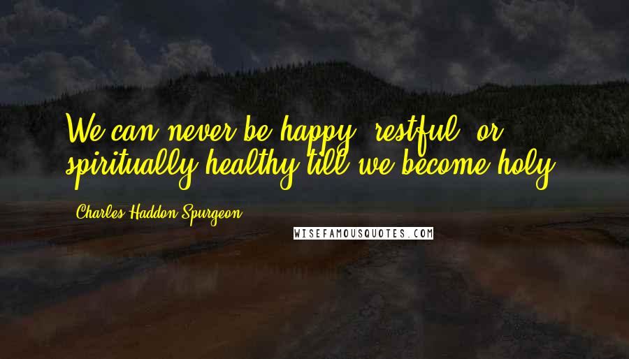 Charles Haddon Spurgeon Quotes: We can never be happy, restful, or spiritually healthy till we become holy.