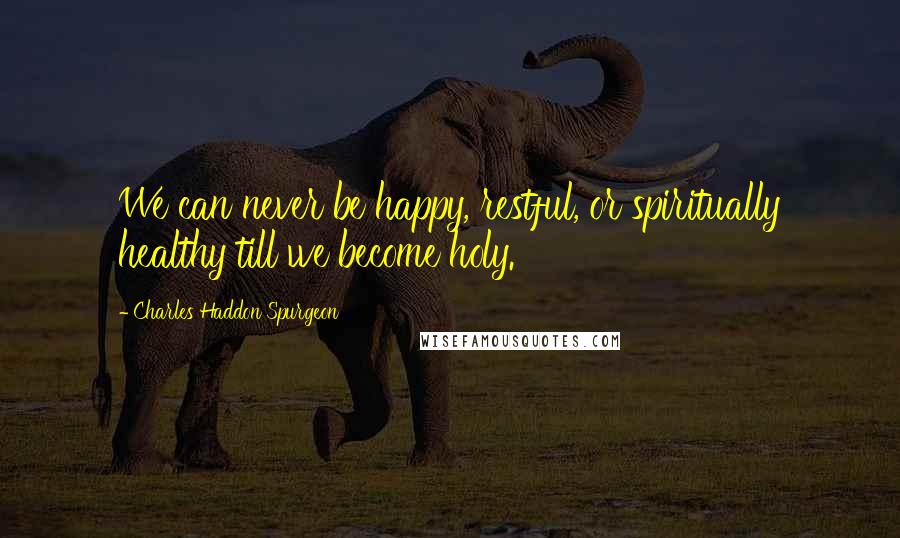 Charles Haddon Spurgeon Quotes: We can never be happy, restful, or spiritually healthy till we become holy.