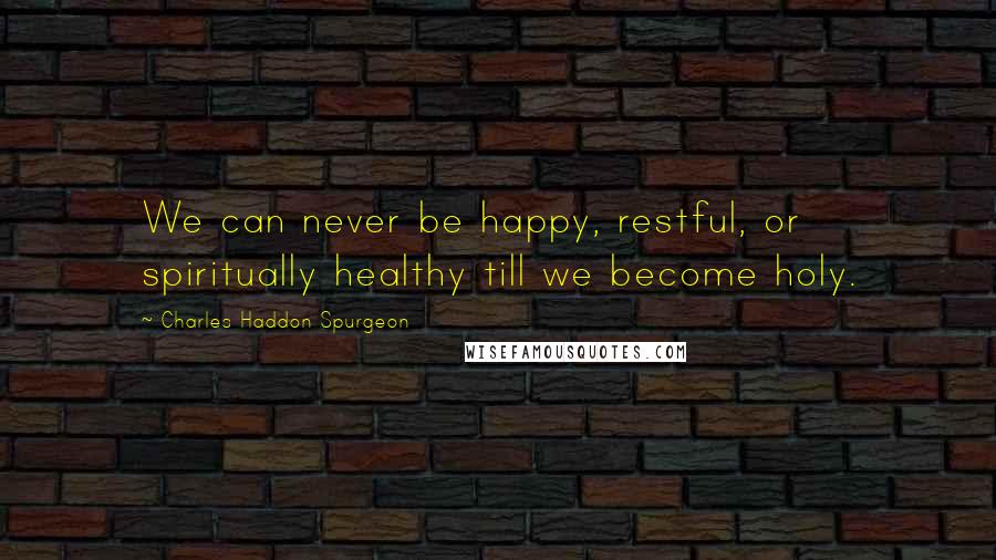 Charles Haddon Spurgeon Quotes: We can never be happy, restful, or spiritually healthy till we become holy.