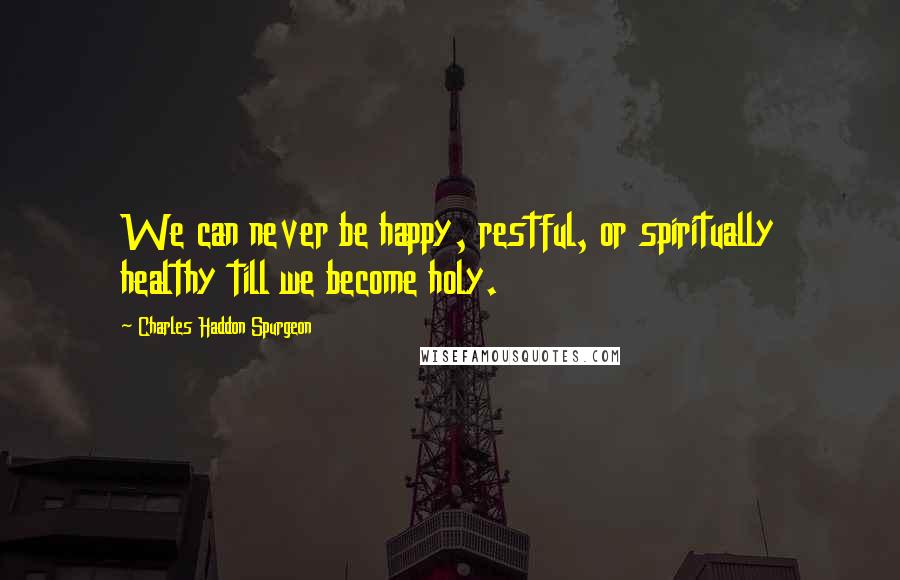 Charles Haddon Spurgeon Quotes: We can never be happy, restful, or spiritually healthy till we become holy.