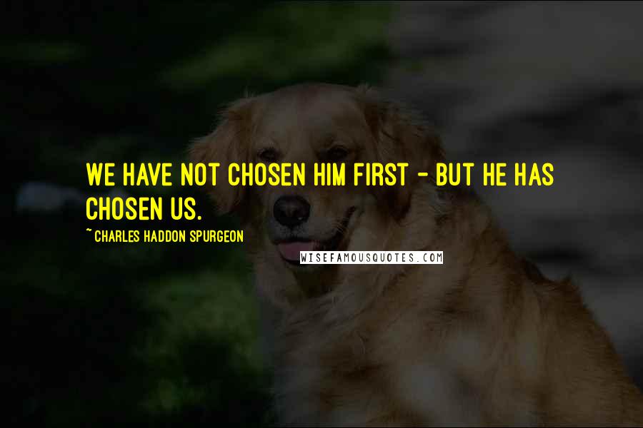 Charles Haddon Spurgeon Quotes: We have not chosen Him first - but He has chosen us.