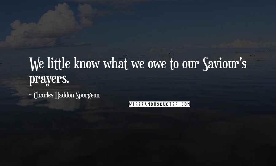 Charles Haddon Spurgeon Quotes: We little know what we owe to our Saviour's prayers.