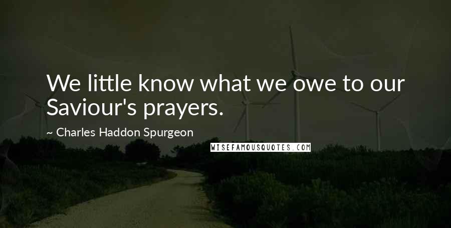 Charles Haddon Spurgeon Quotes: We little know what we owe to our Saviour's prayers.