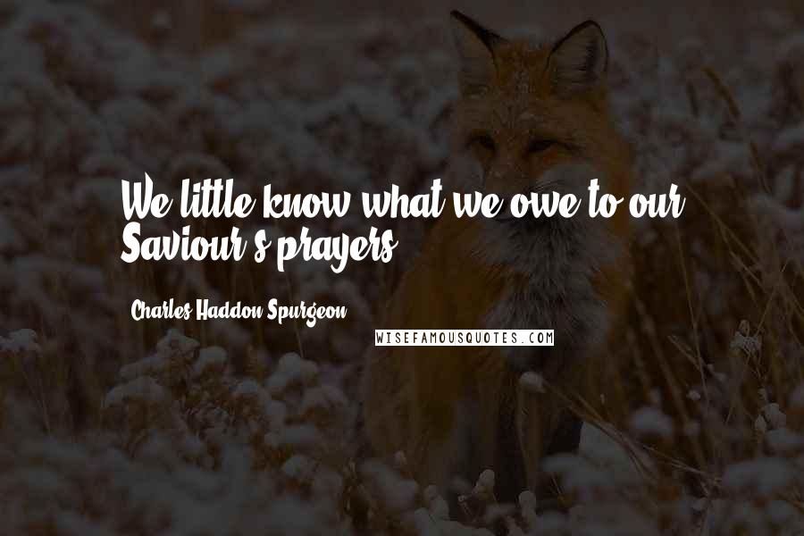 Charles Haddon Spurgeon Quotes: We little know what we owe to our Saviour's prayers.