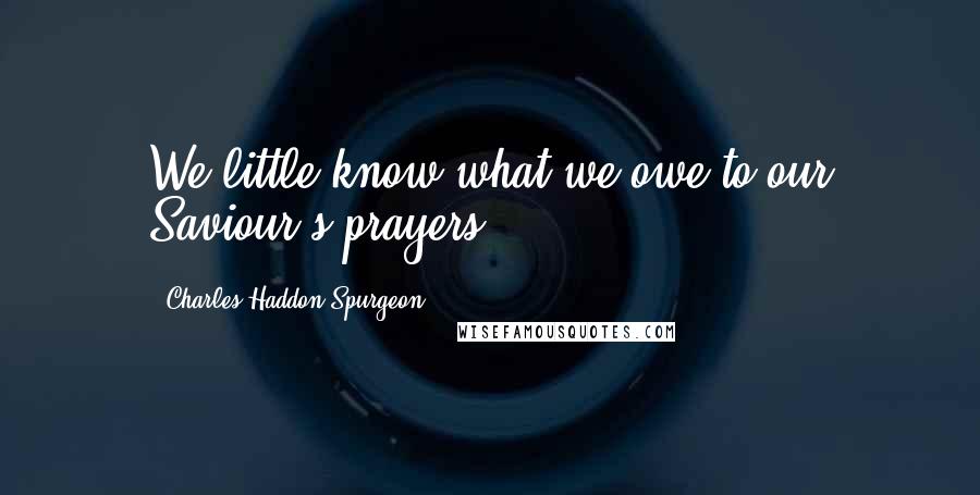 Charles Haddon Spurgeon Quotes: We little know what we owe to our Saviour's prayers.