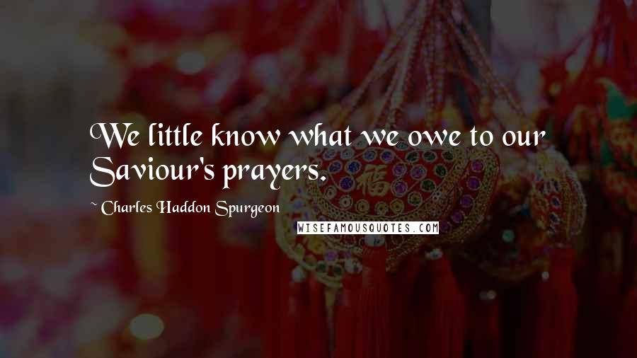 Charles Haddon Spurgeon Quotes: We little know what we owe to our Saviour's prayers.