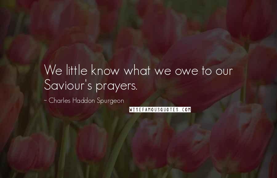 Charles Haddon Spurgeon Quotes: We little know what we owe to our Saviour's prayers.