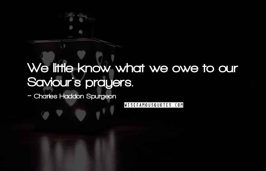 Charles Haddon Spurgeon Quotes: We little know what we owe to our Saviour's prayers.