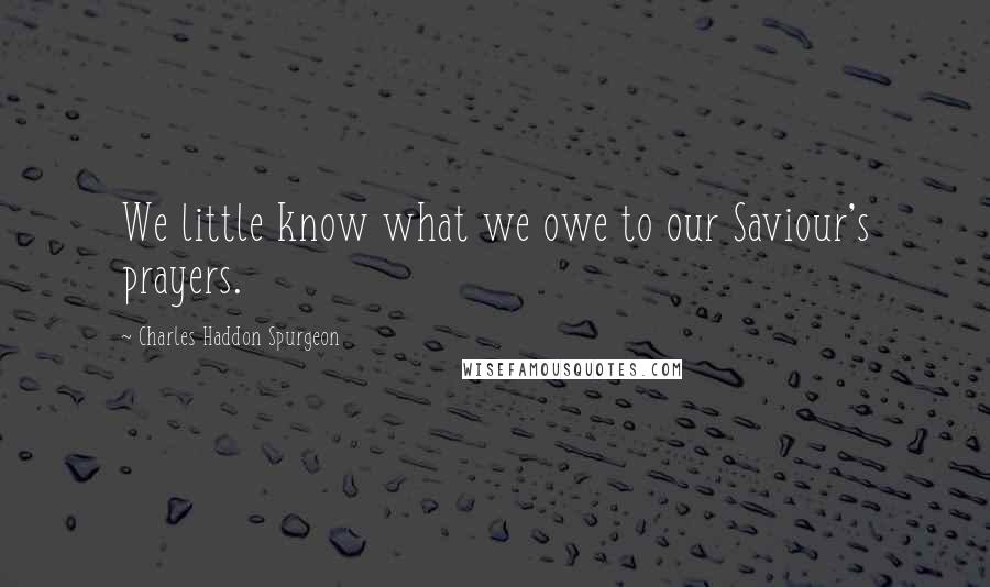 Charles Haddon Spurgeon Quotes: We little know what we owe to our Saviour's prayers.
