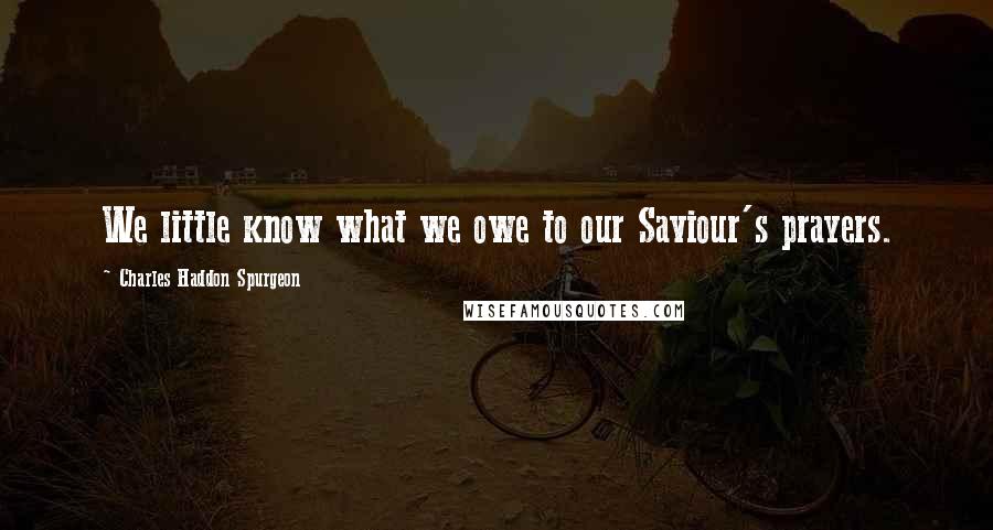 Charles Haddon Spurgeon Quotes: We little know what we owe to our Saviour's prayers.