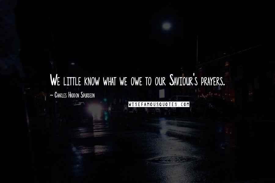 Charles Haddon Spurgeon Quotes: We little know what we owe to our Saviour's prayers.