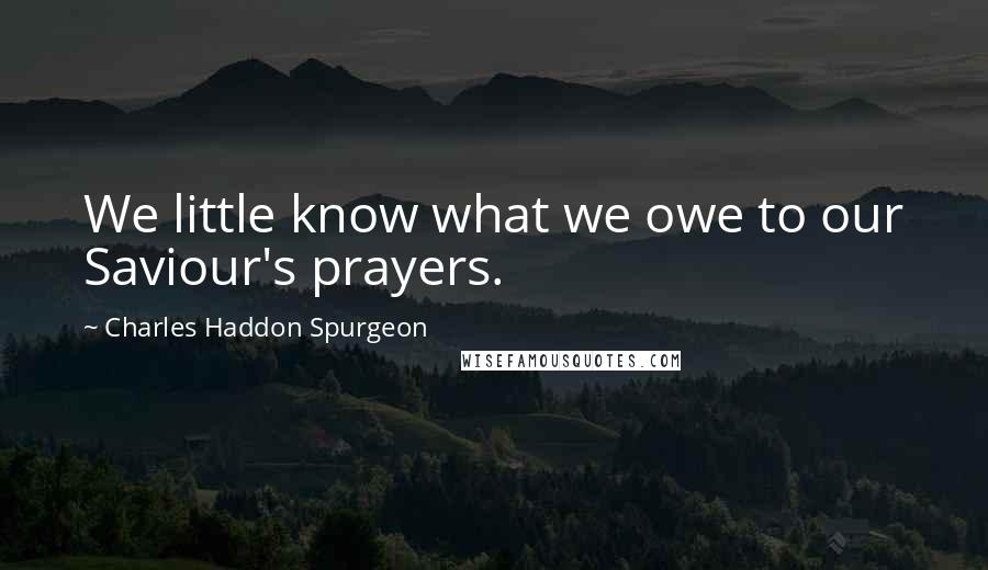 Charles Haddon Spurgeon Quotes: We little know what we owe to our Saviour's prayers.