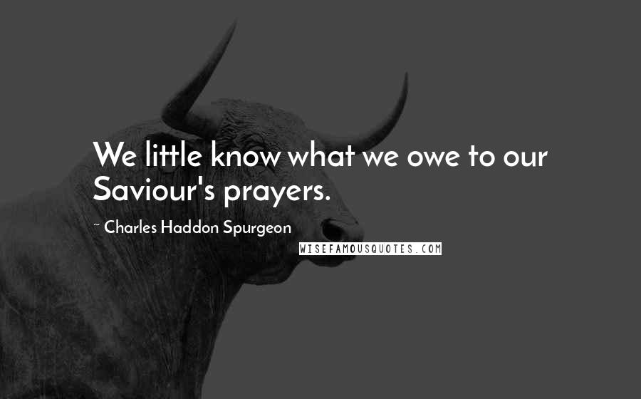 Charles Haddon Spurgeon Quotes: We little know what we owe to our Saviour's prayers.