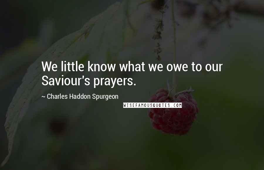 Charles Haddon Spurgeon Quotes: We little know what we owe to our Saviour's prayers.