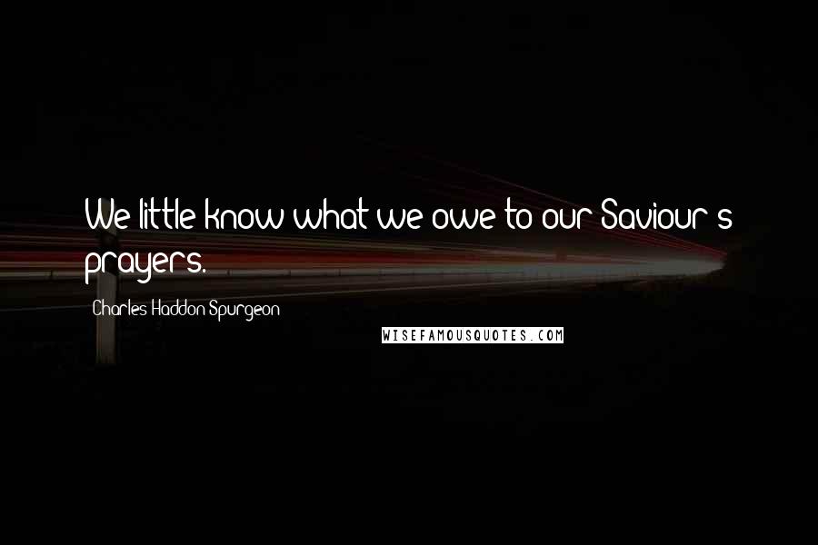 Charles Haddon Spurgeon Quotes: We little know what we owe to our Saviour's prayers.