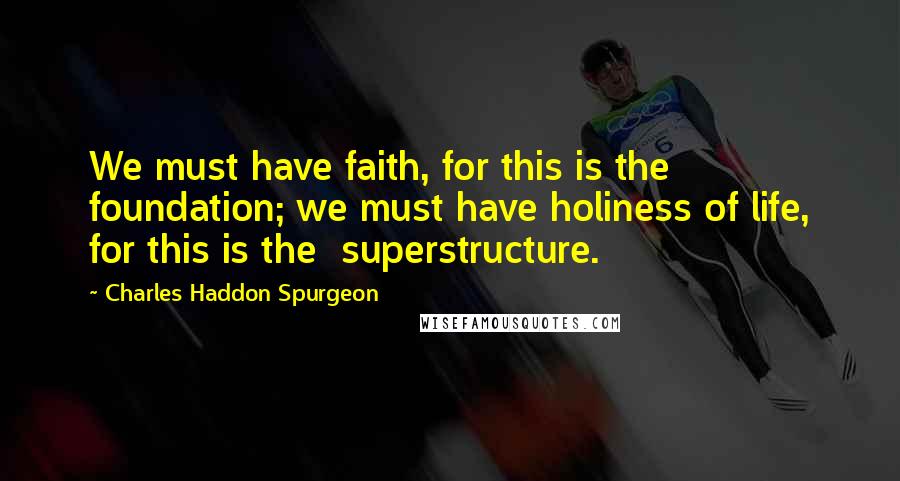 Charles Haddon Spurgeon Quotes: We must have faith, for this is the  foundation; we must have holiness of life, for this is the  superstructure.