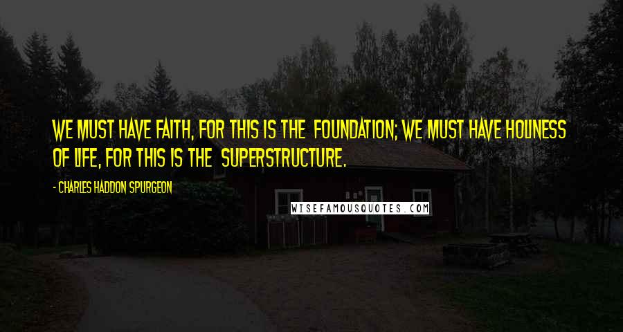 Charles Haddon Spurgeon Quotes: We must have faith, for this is the  foundation; we must have holiness of life, for this is the  superstructure.