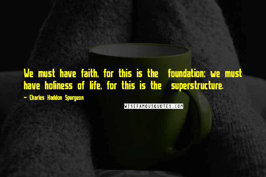 Charles Haddon Spurgeon Quotes: We must have faith, for this is the  foundation; we must have holiness of life, for this is the  superstructure.