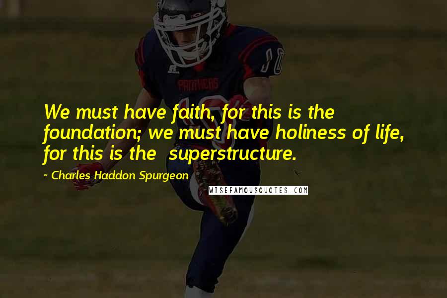 Charles Haddon Spurgeon Quotes: We must have faith, for this is the  foundation; we must have holiness of life, for this is the  superstructure.