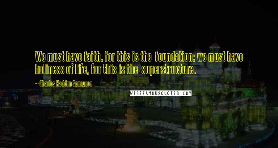 Charles Haddon Spurgeon Quotes: We must have faith, for this is the  foundation; we must have holiness of life, for this is the  superstructure.