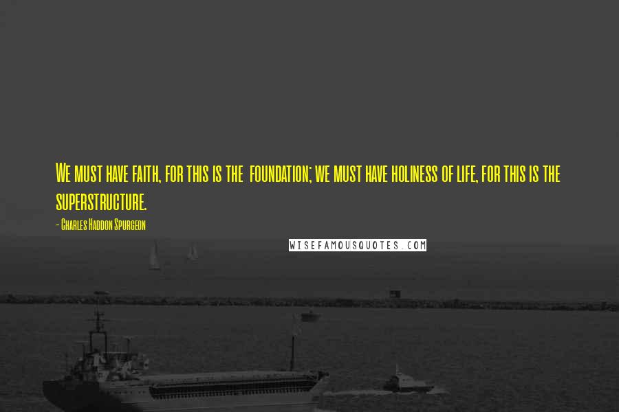 Charles Haddon Spurgeon Quotes: We must have faith, for this is the  foundation; we must have holiness of life, for this is the  superstructure.