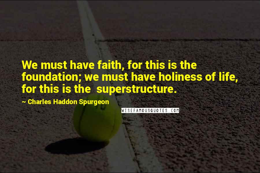 Charles Haddon Spurgeon Quotes: We must have faith, for this is the  foundation; we must have holiness of life, for this is the  superstructure.