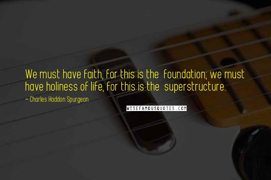 Charles Haddon Spurgeon Quotes: We must have faith, for this is the  foundation; we must have holiness of life, for this is the  superstructure.