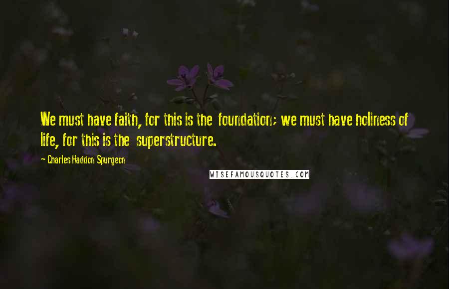 Charles Haddon Spurgeon Quotes: We must have faith, for this is the  foundation; we must have holiness of life, for this is the  superstructure.