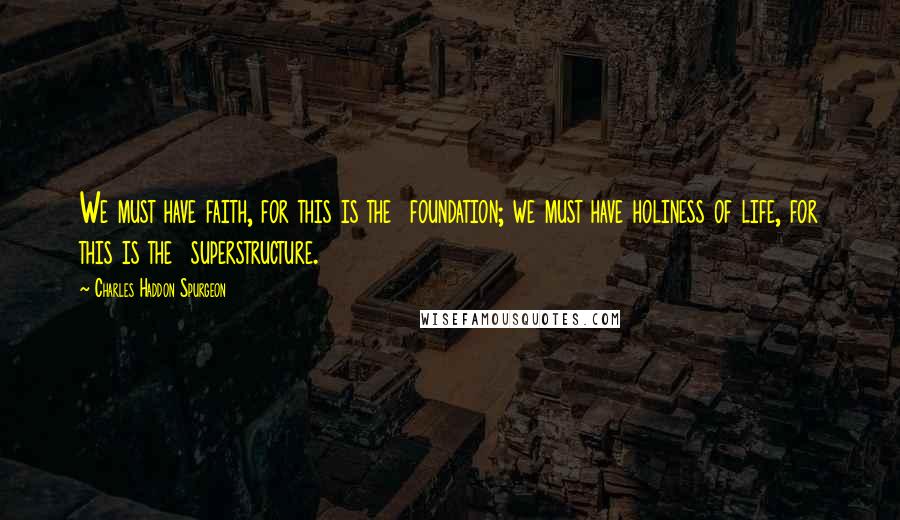Charles Haddon Spurgeon Quotes: We must have faith, for this is the  foundation; we must have holiness of life, for this is the  superstructure.