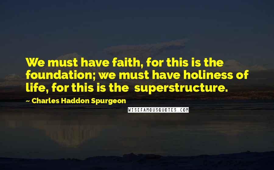 Charles Haddon Spurgeon Quotes: We must have faith, for this is the  foundation; we must have holiness of life, for this is the  superstructure.