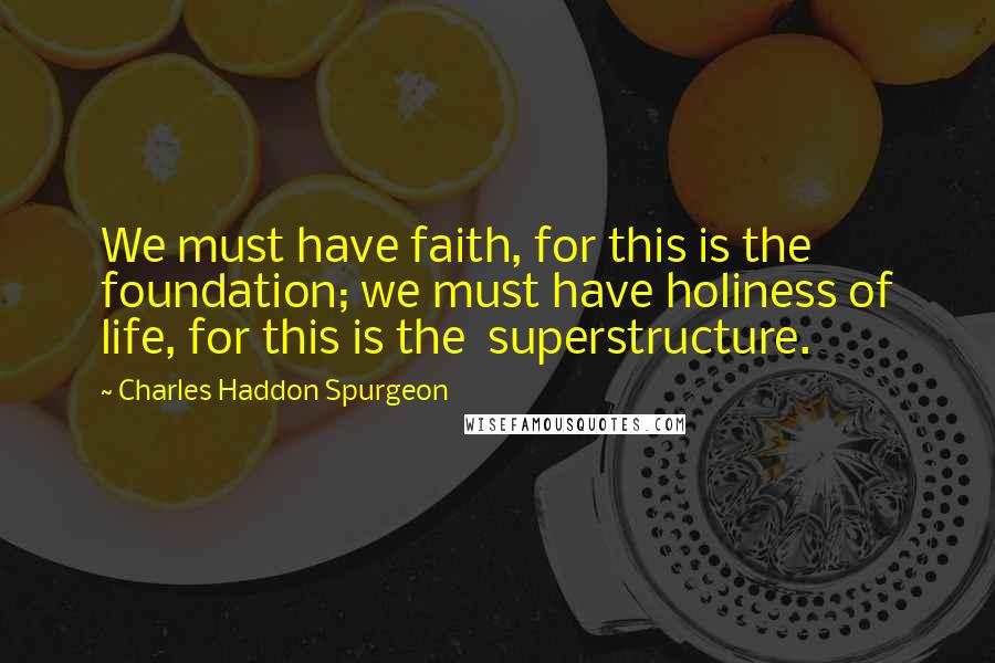 Charles Haddon Spurgeon Quotes: We must have faith, for this is the  foundation; we must have holiness of life, for this is the  superstructure.