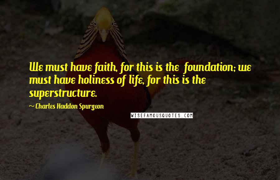 Charles Haddon Spurgeon Quotes: We must have faith, for this is the  foundation; we must have holiness of life, for this is the  superstructure.