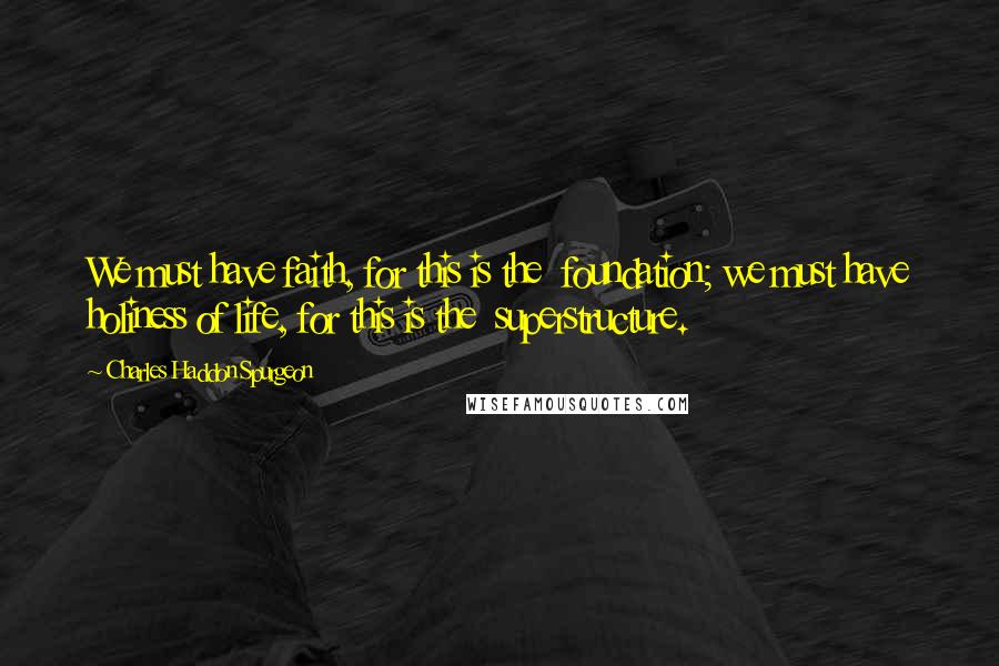 Charles Haddon Spurgeon Quotes: We must have faith, for this is the  foundation; we must have holiness of life, for this is the  superstructure.