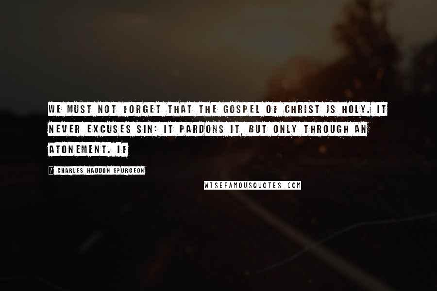 Charles Haddon Spurgeon Quotes: We must not forget that the gospel of Christ is holy. It never excuses sin: it pardons it, but only through an atonement. If