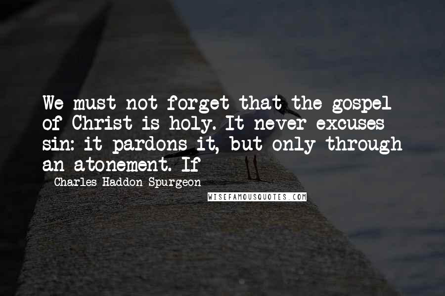 Charles Haddon Spurgeon Quotes: We must not forget that the gospel of Christ is holy. It never excuses sin: it pardons it, but only through an atonement. If