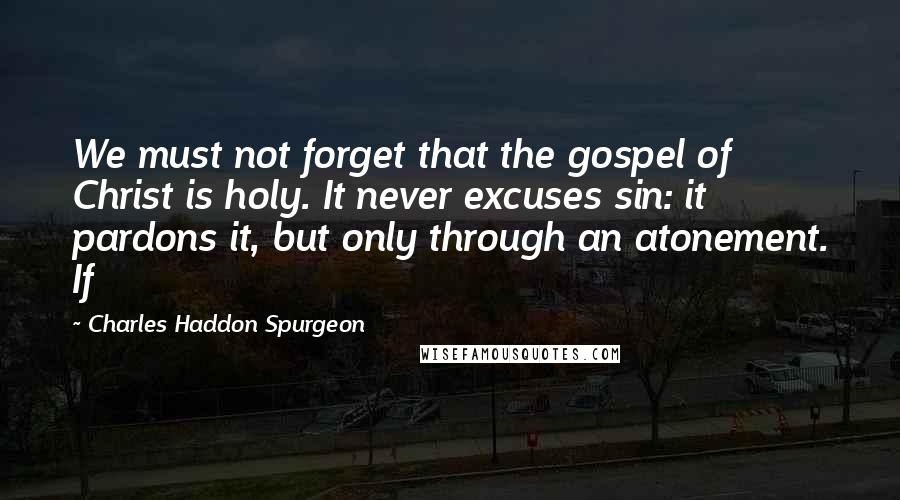 Charles Haddon Spurgeon Quotes: We must not forget that the gospel of Christ is holy. It never excuses sin: it pardons it, but only through an atonement. If