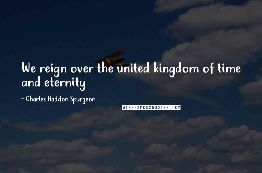 Charles Haddon Spurgeon Quotes: We reign over the united kingdom of time and eternity